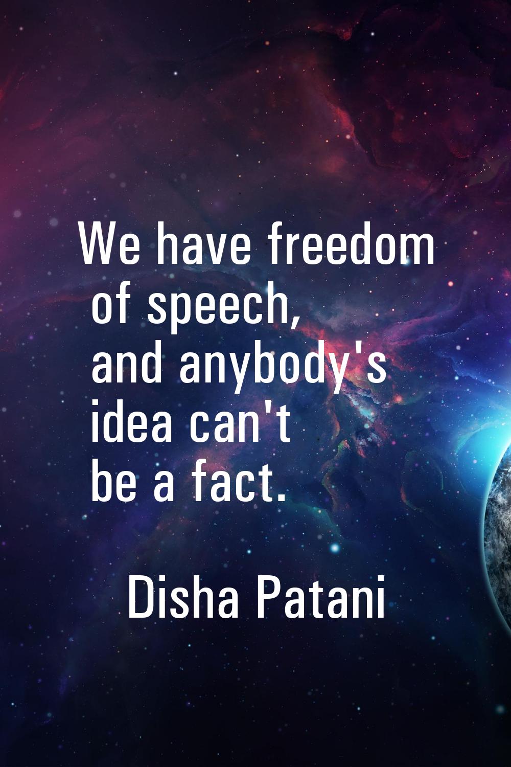 We have freedom of speech, and anybody's idea can't be a fact.