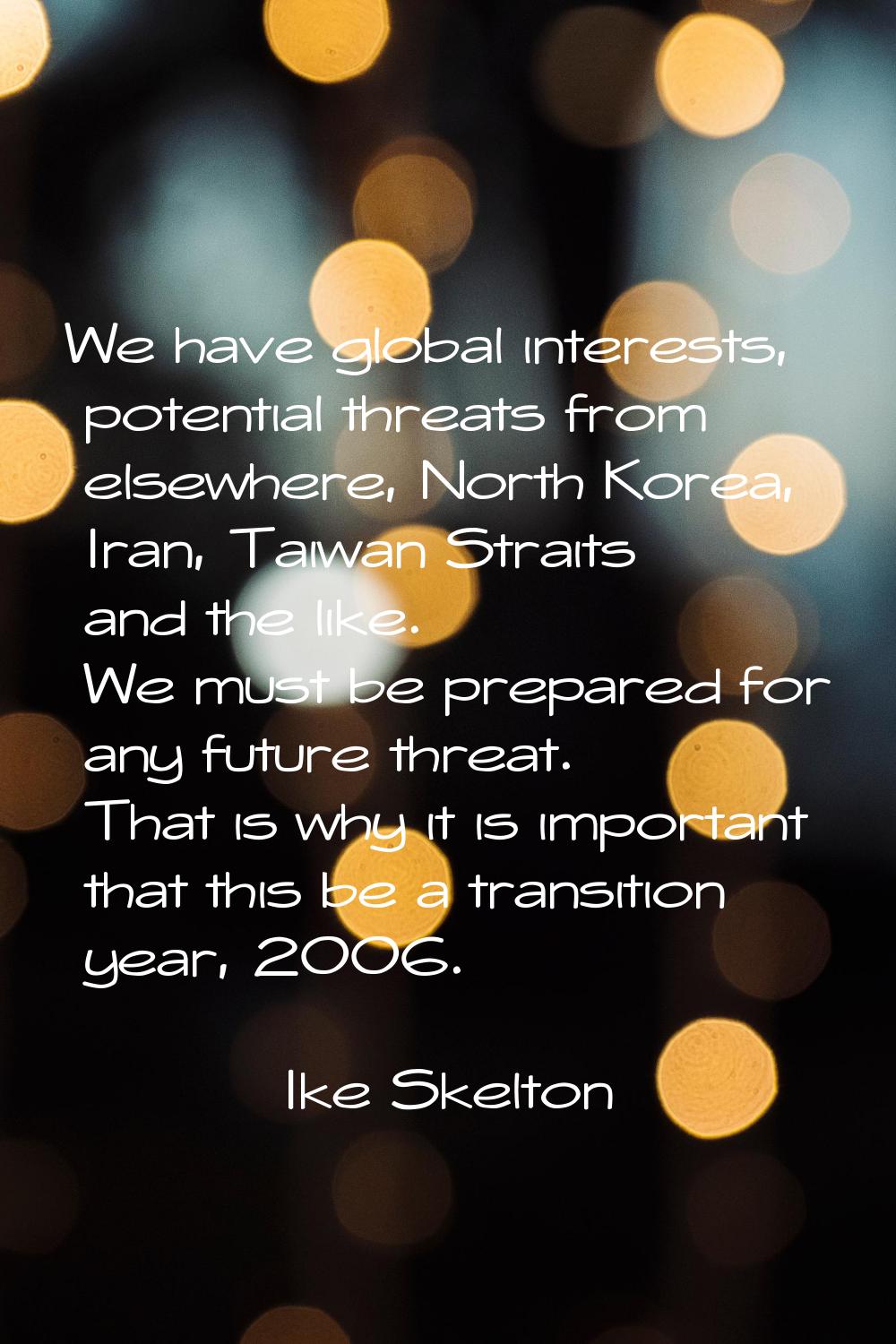 We have global interests, potential threats from elsewhere, North Korea, Iran, Taiwan Straits and t