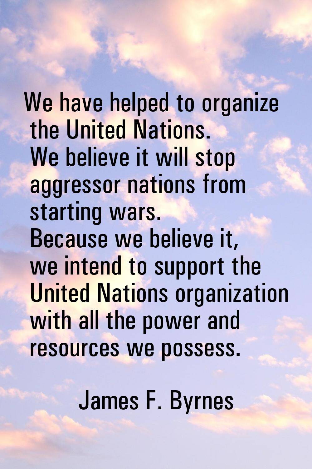 We have helped to organize the United Nations. We believe it will stop aggressor nations from start