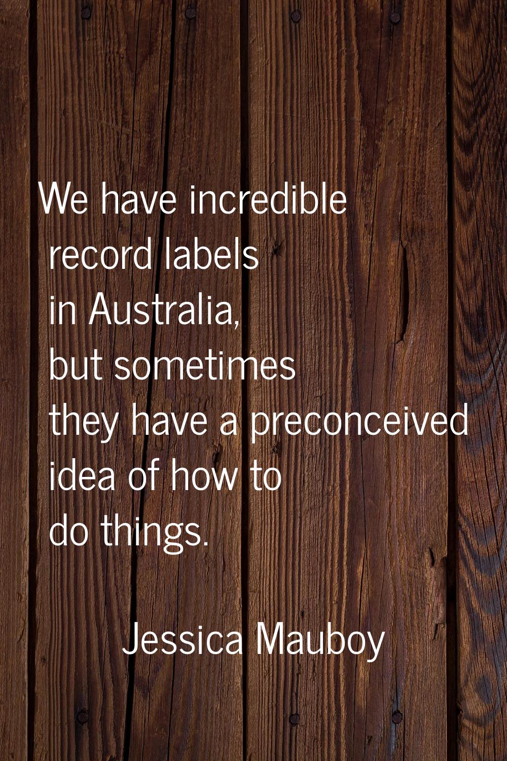 We have incredible record labels in Australia, but sometimes they have a preconceived idea of how t