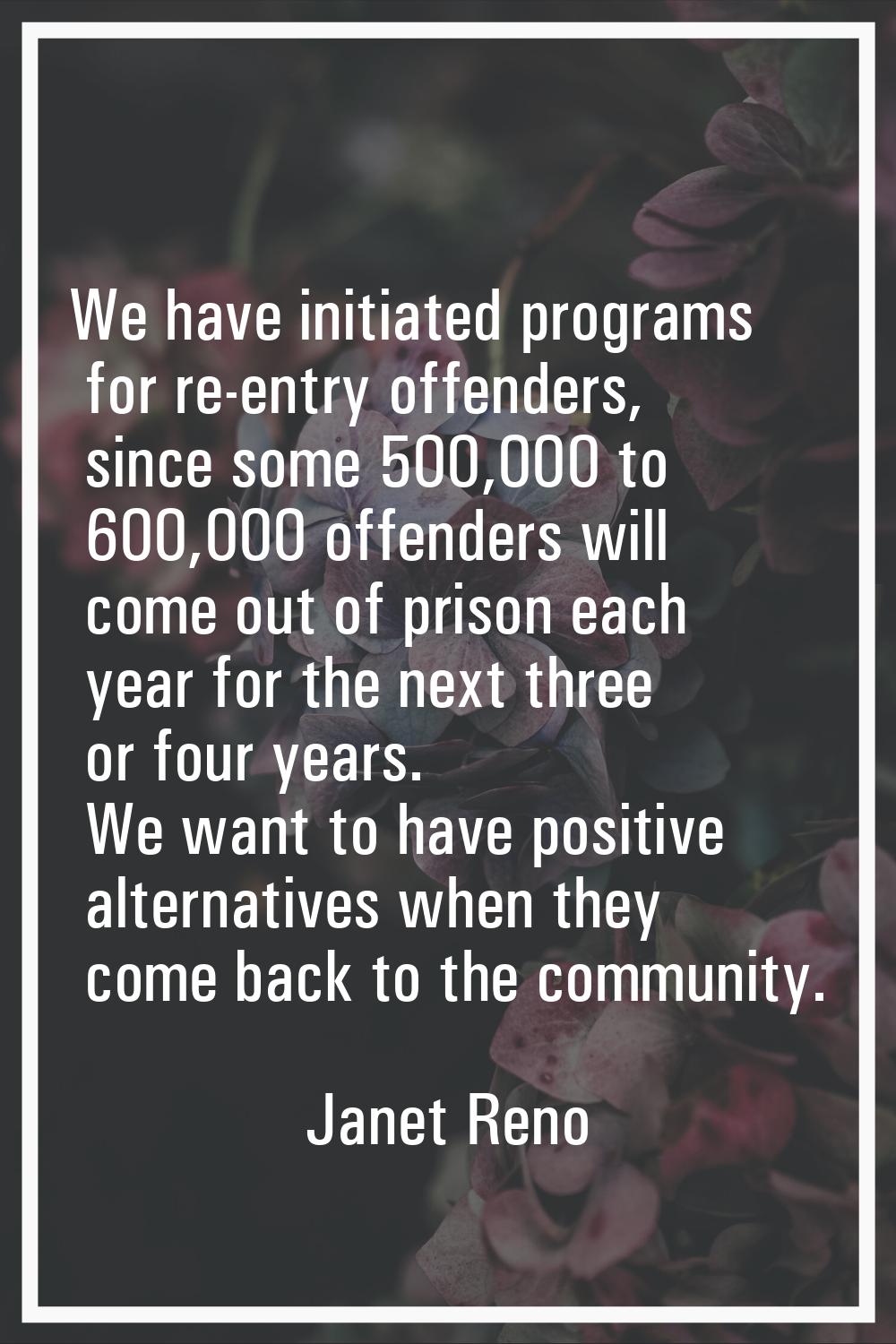 We have initiated programs for re-entry offenders, since some 500,000 to 600,000 offenders will com