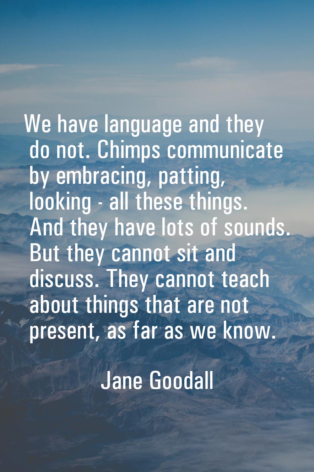 We have language and they do not. Chimps communicate by embracing, patting, looking - all these thi
