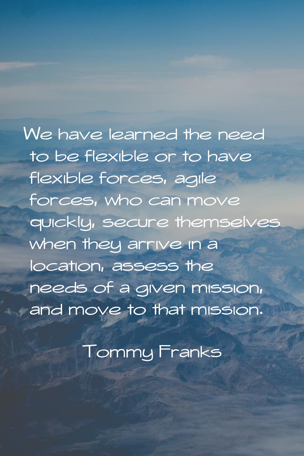 We have learned the need to be flexible or to have flexible forces, agile forces, who can move quic