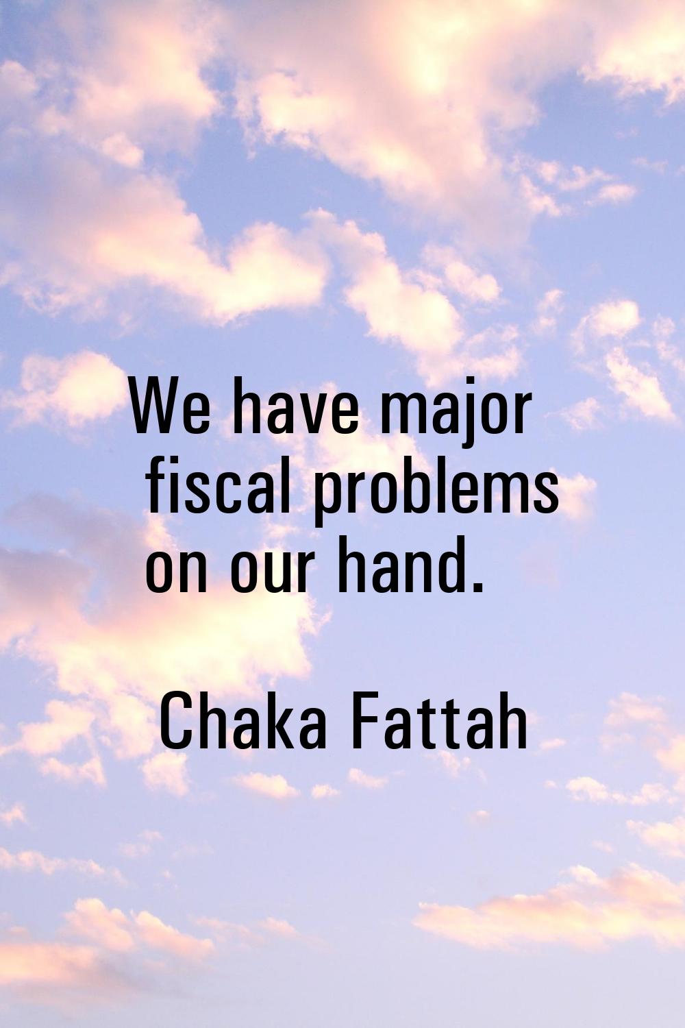 We have major fiscal problems on our hand.