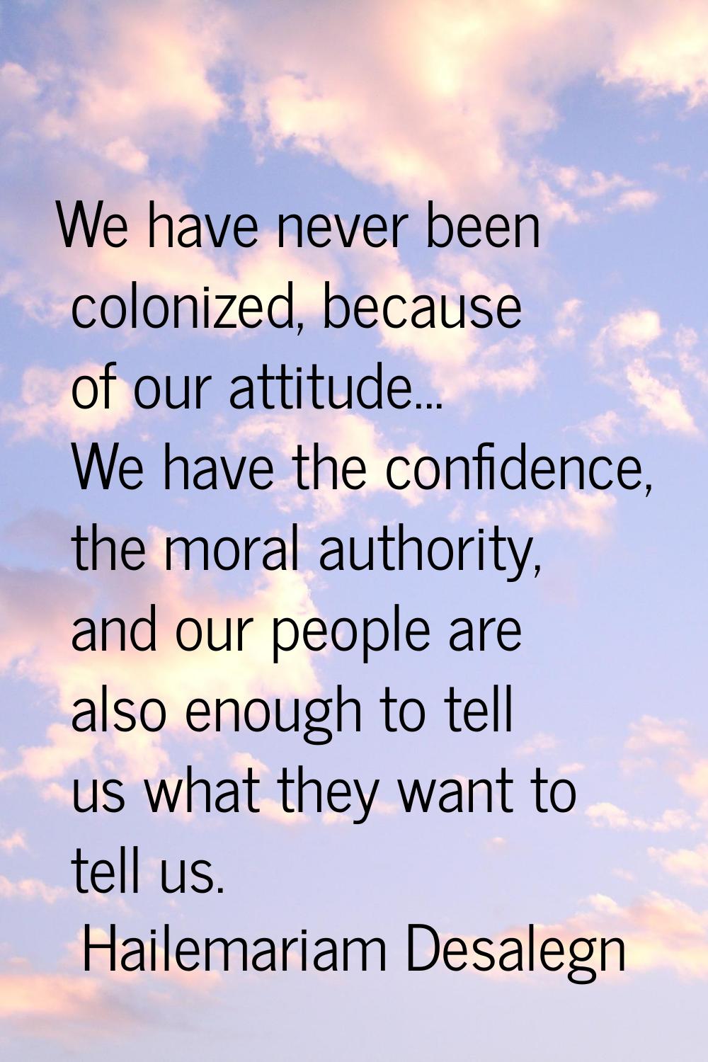 We have never been colonized, because of our attitude... We have the confidence, the moral authorit