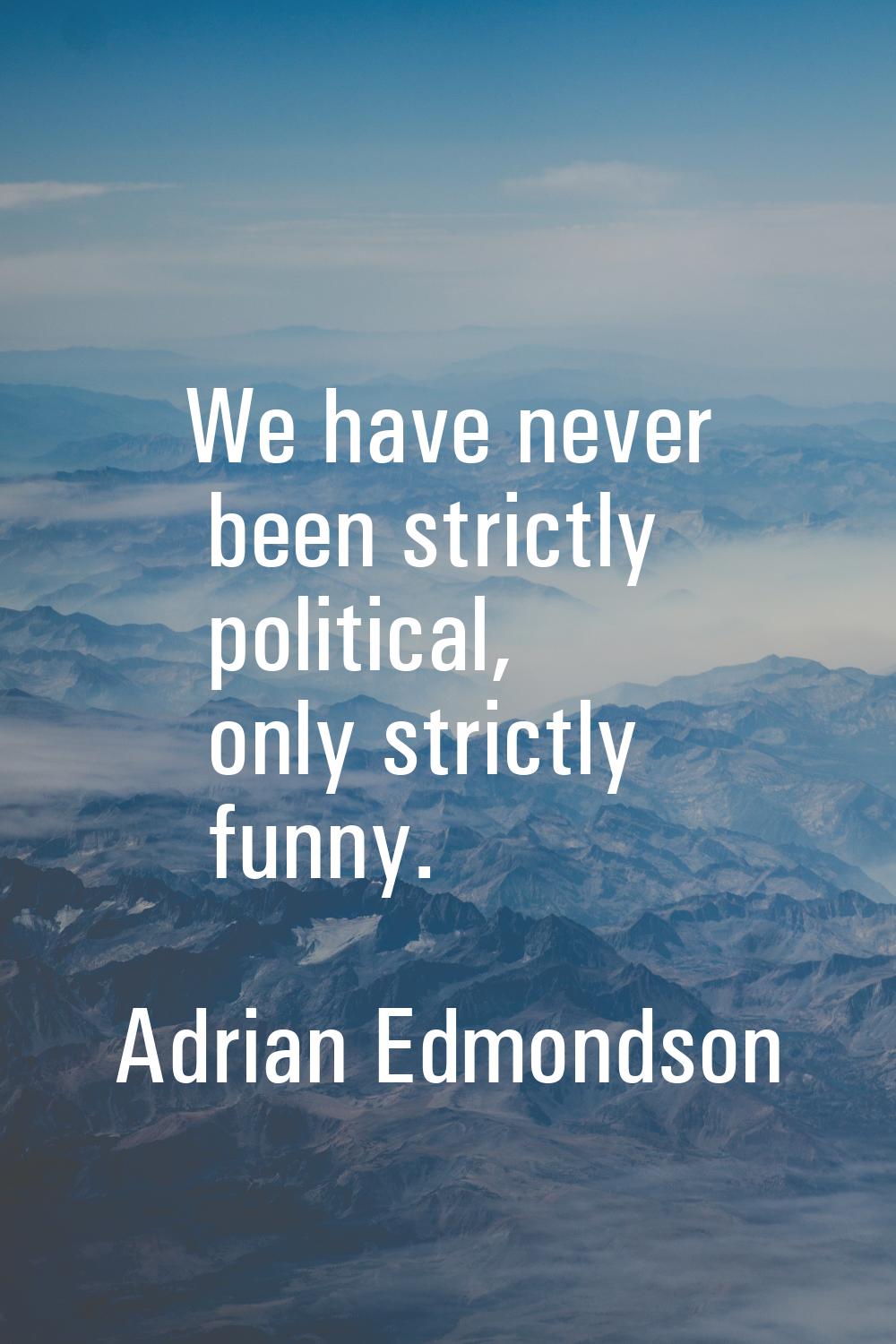 We have never been strictly political, only strictly funny.