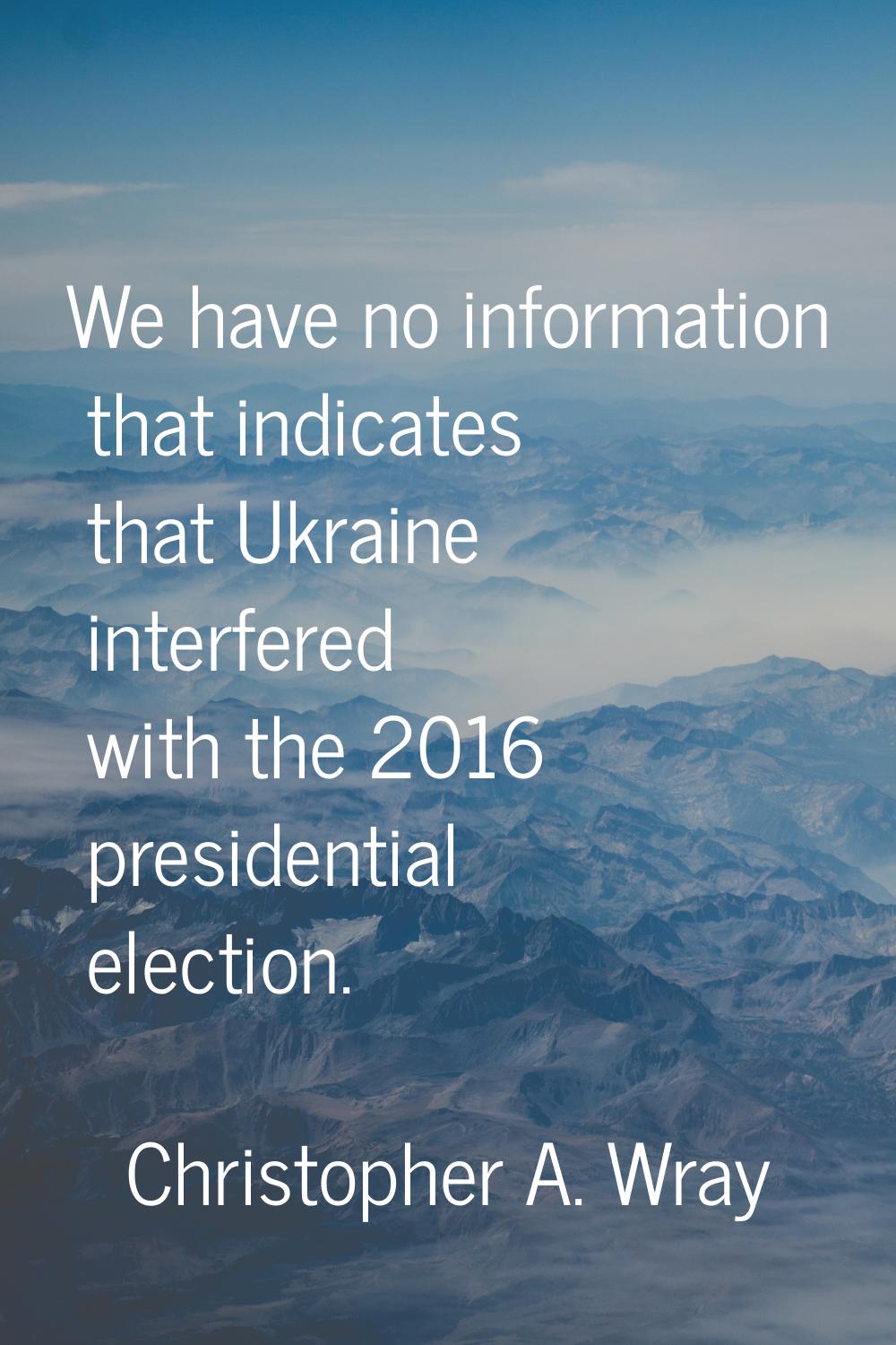 We have no information that indicates that Ukraine interfered with the 2016 presidential election.