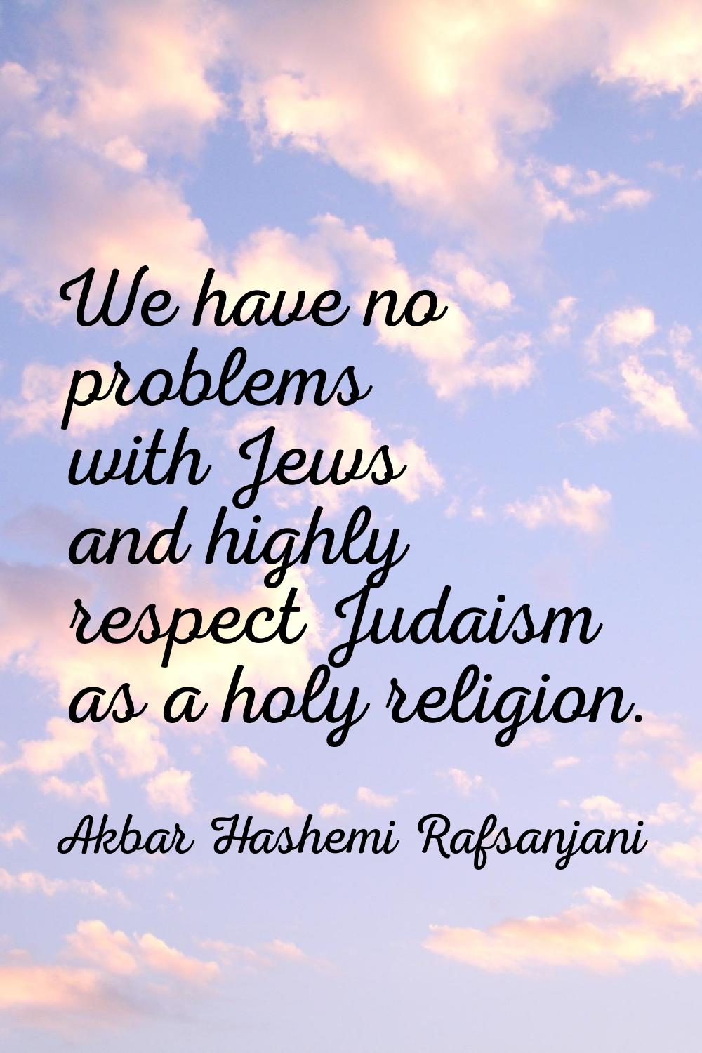 We have no problems with Jews and highly respect Judaism as a holy religion.