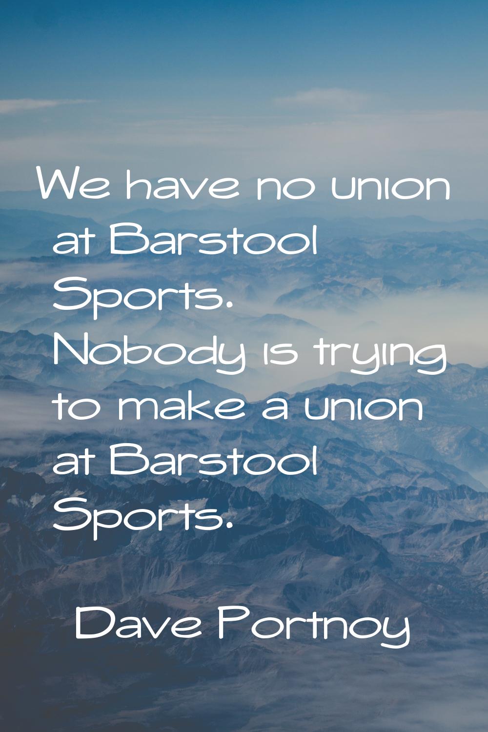 We have no union at Barstool Sports. Nobody is trying to make a union at Barstool Sports.