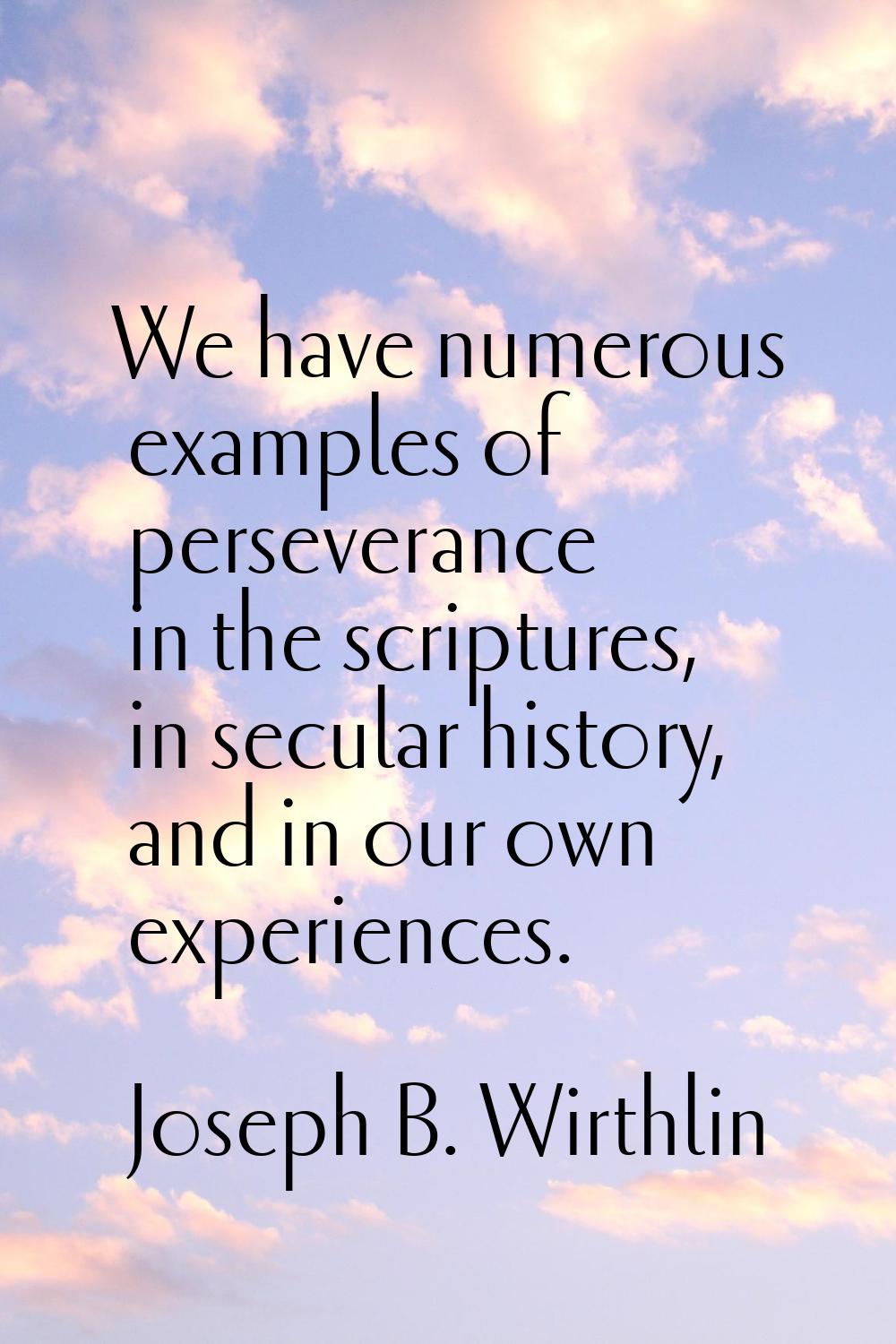 We have numerous examples of perseverance in the scriptures, in secular history, and in our own exp