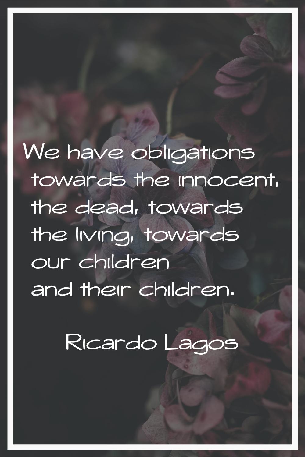 We have obligations towards the innocent, the dead, towards the living, towards our children and th