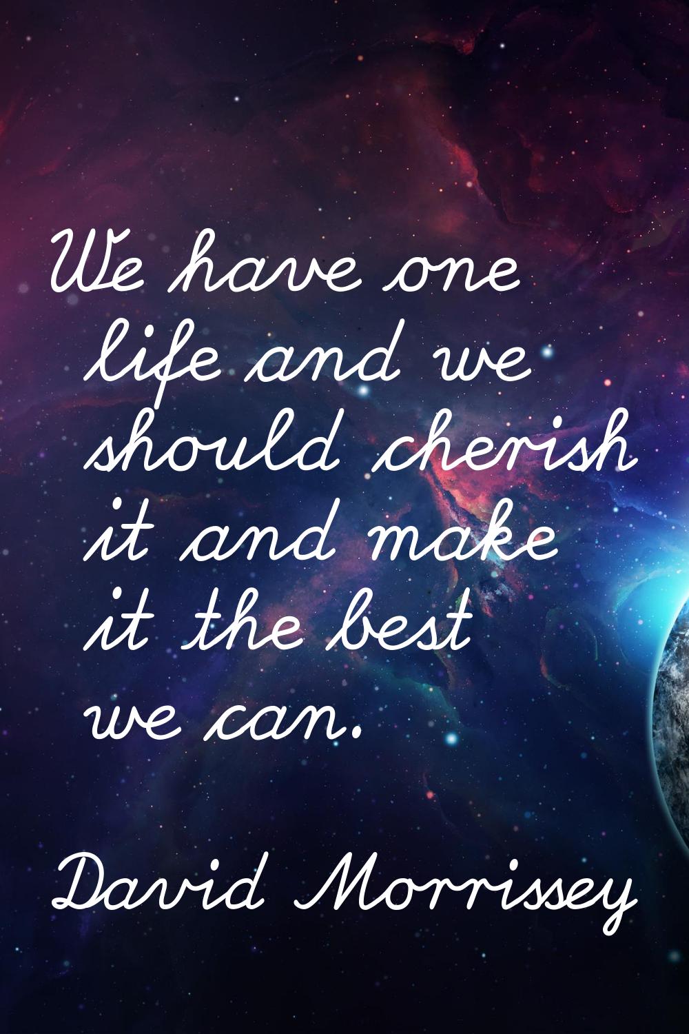 We have one life and we should cherish it and make it the best we can.