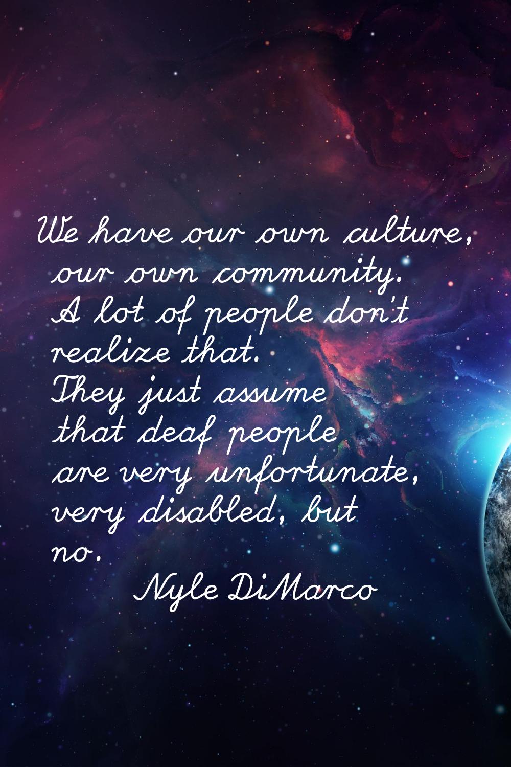 We have our own culture, our own community. A lot of people don't realize that. They just assume th