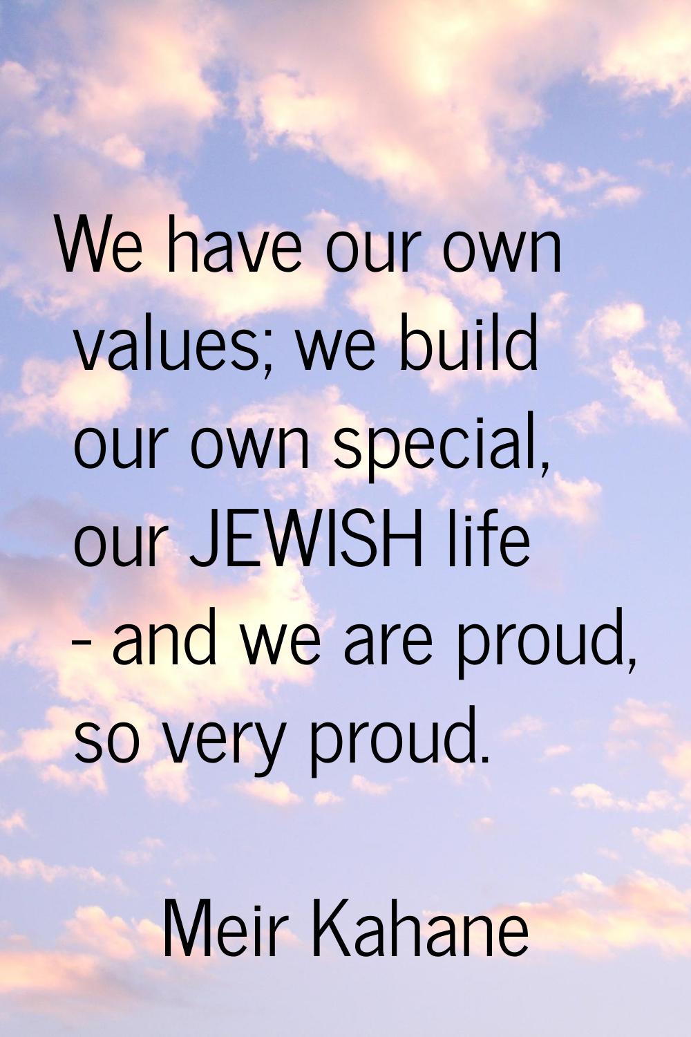 We have our own values; we build our own special, our JEWISH life - and we are proud, so very proud