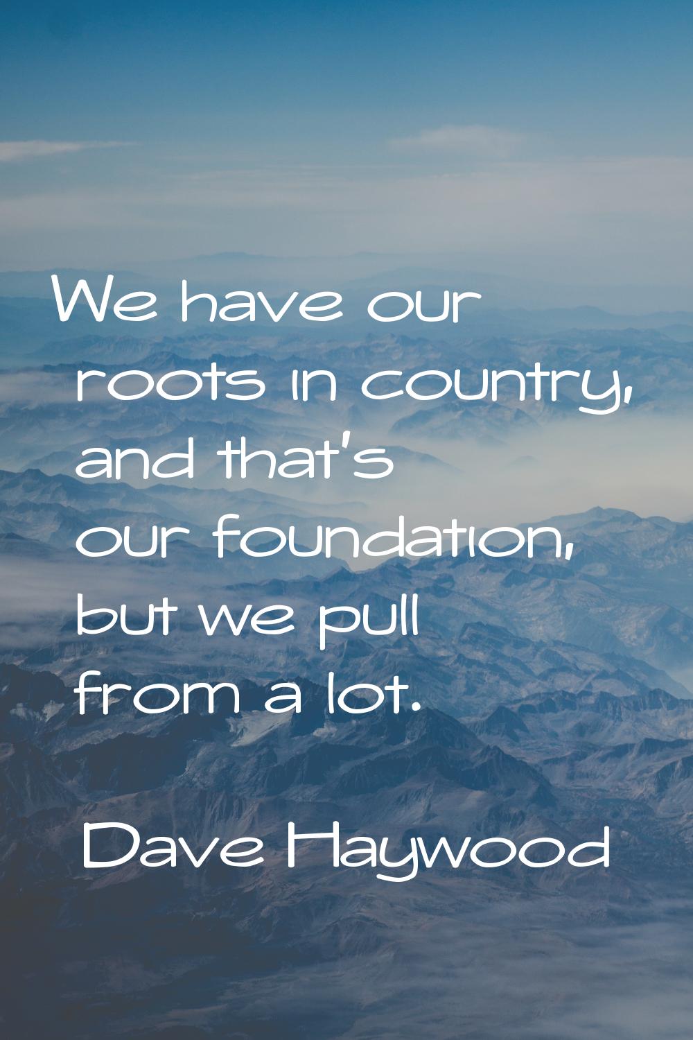 We have our roots in country, and that's our foundation, but we pull from a lot.