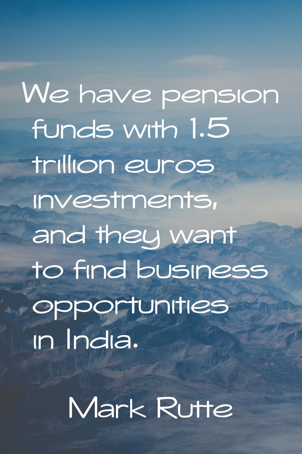 We have pension funds with 1.5 trillion euros investments, and they want to find business opportuni