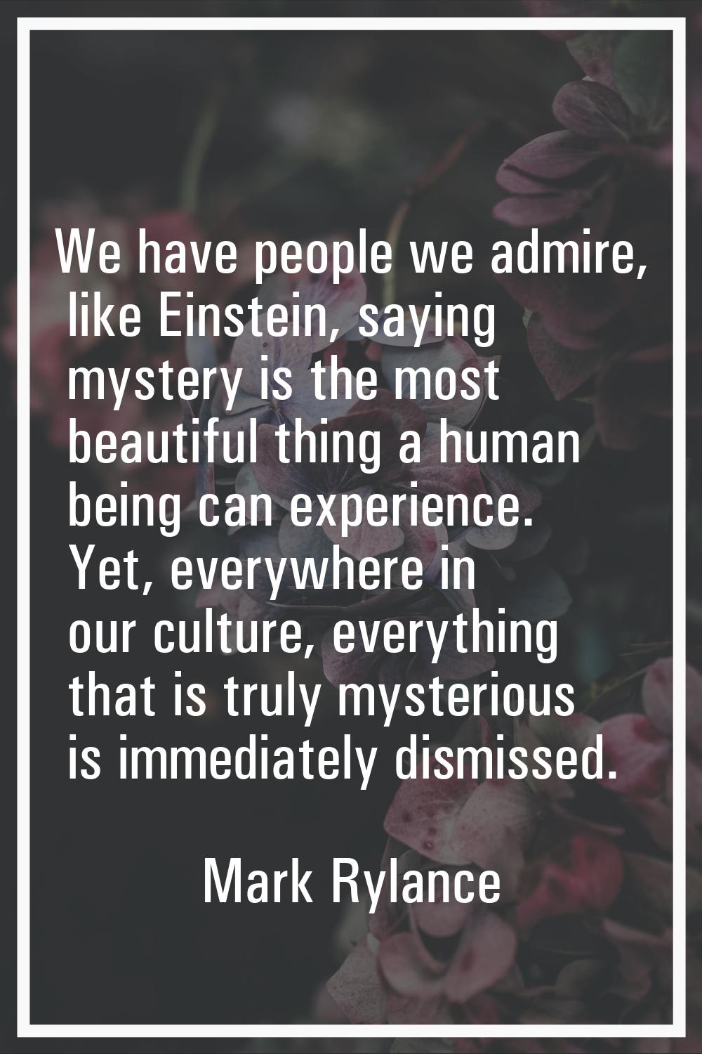 We have people we admire, like Einstein, saying mystery is the most beautiful thing a human being c