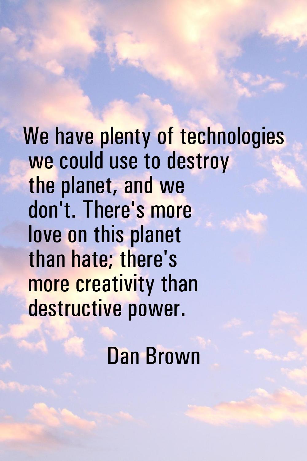 We have plenty of technologies we could use to destroy the planet, and we don't. There's more love 