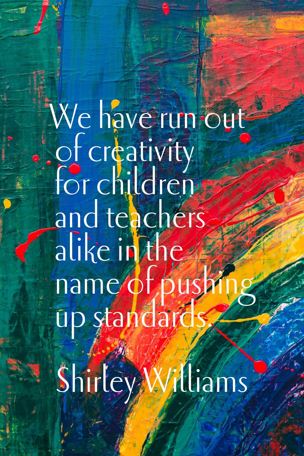We have run out of creativity for children and teachers alike in the name of pushing up standards.