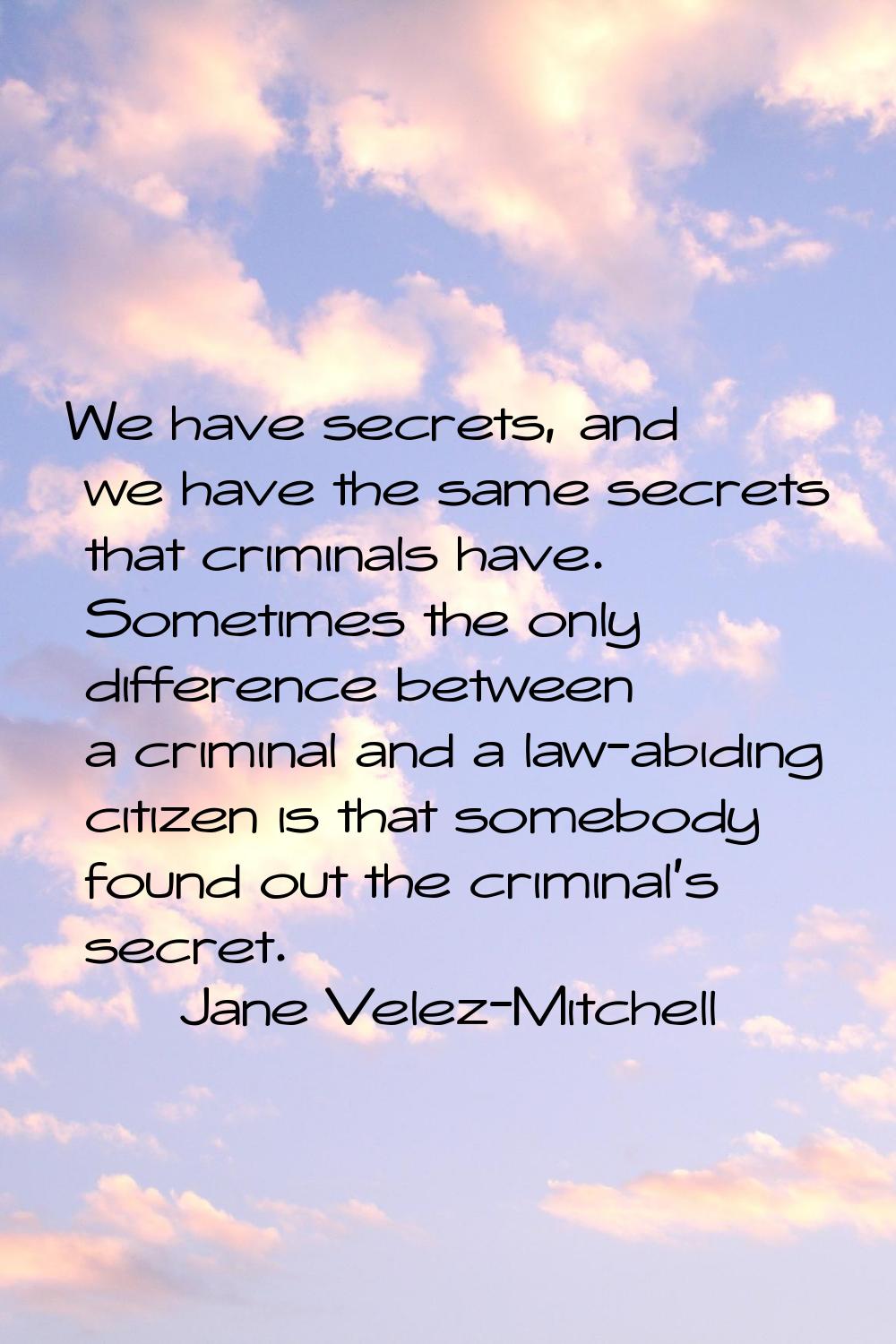 We have secrets, and we have the same secrets that criminals have. Sometimes the only difference be