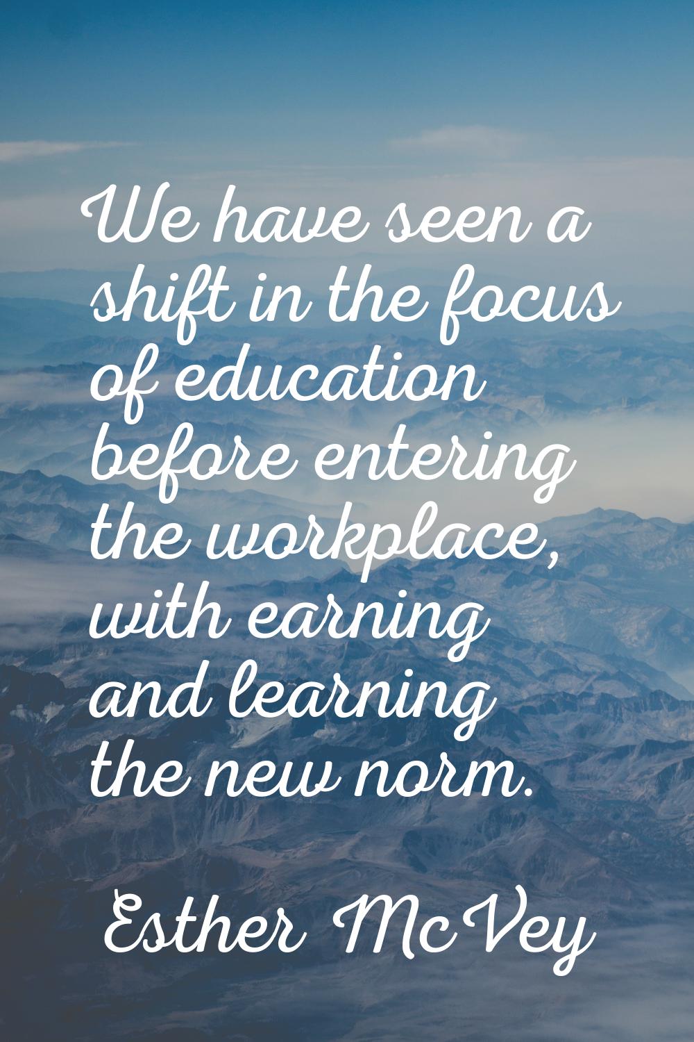 We have seen a shift in the focus of education before entering the workplace, with earning and lear