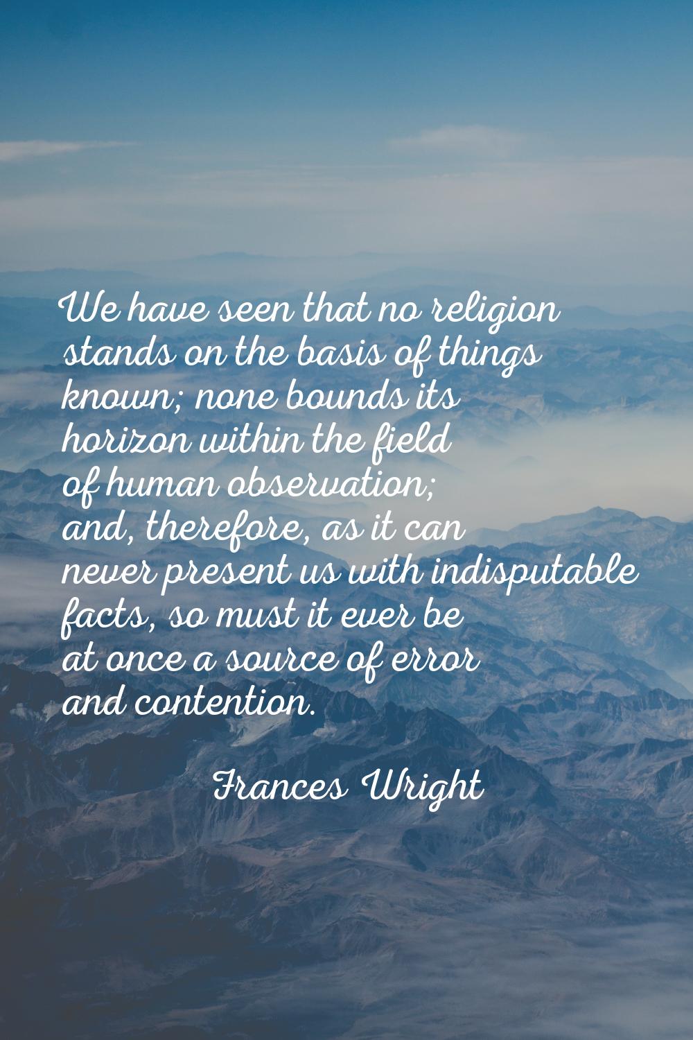 We have seen that no religion stands on the basis of things known; none bounds its horizon within t