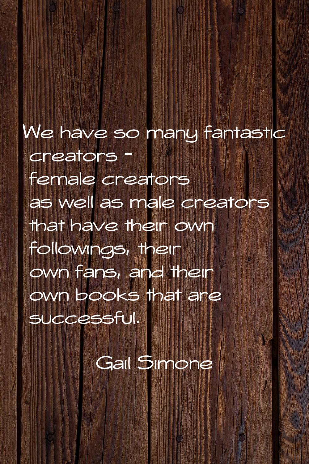 We have so many fantastic creators - female creators as well as male creators that have their own f