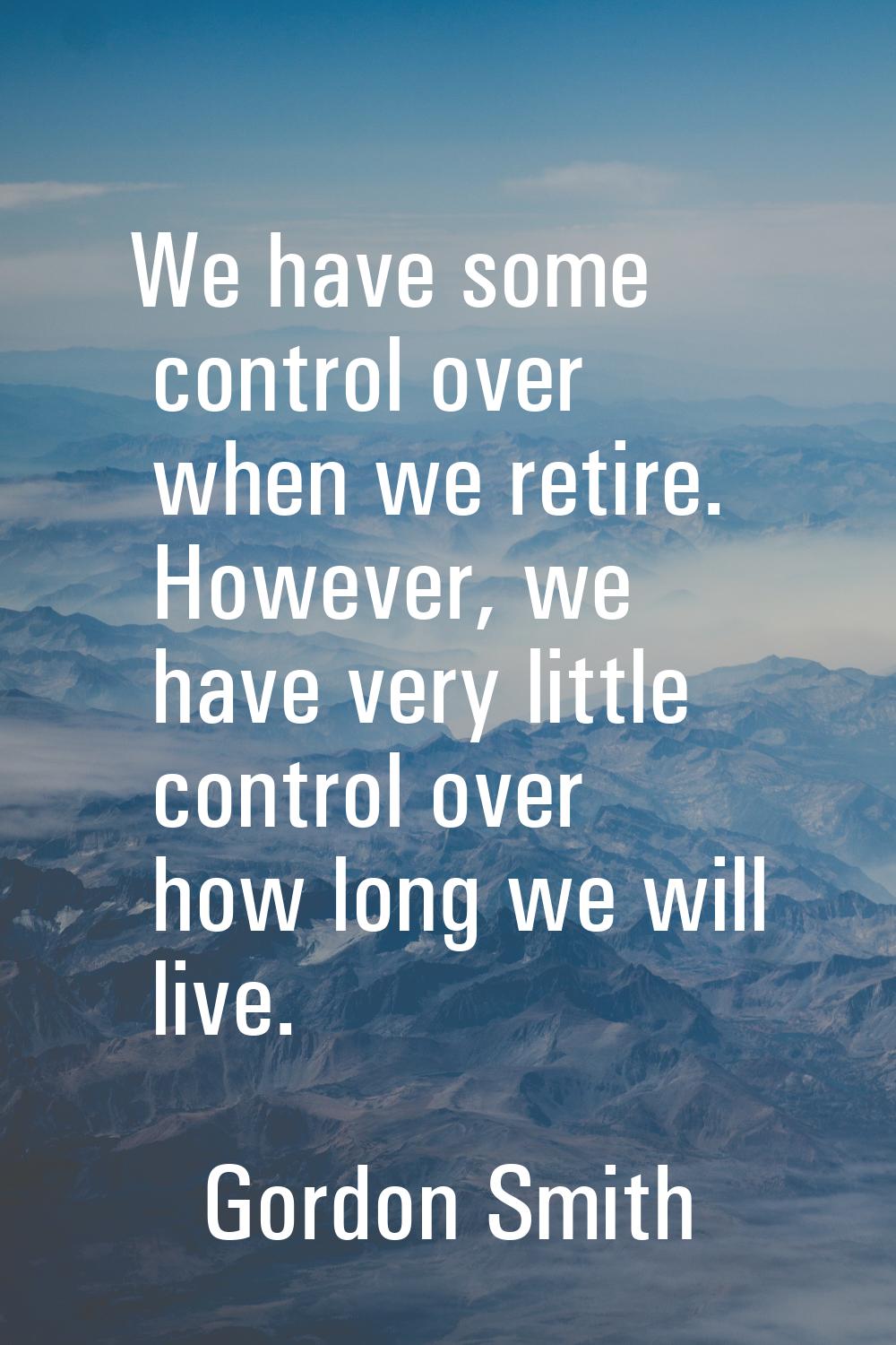 We have some control over when we retire. However, we have very little control over how long we wil