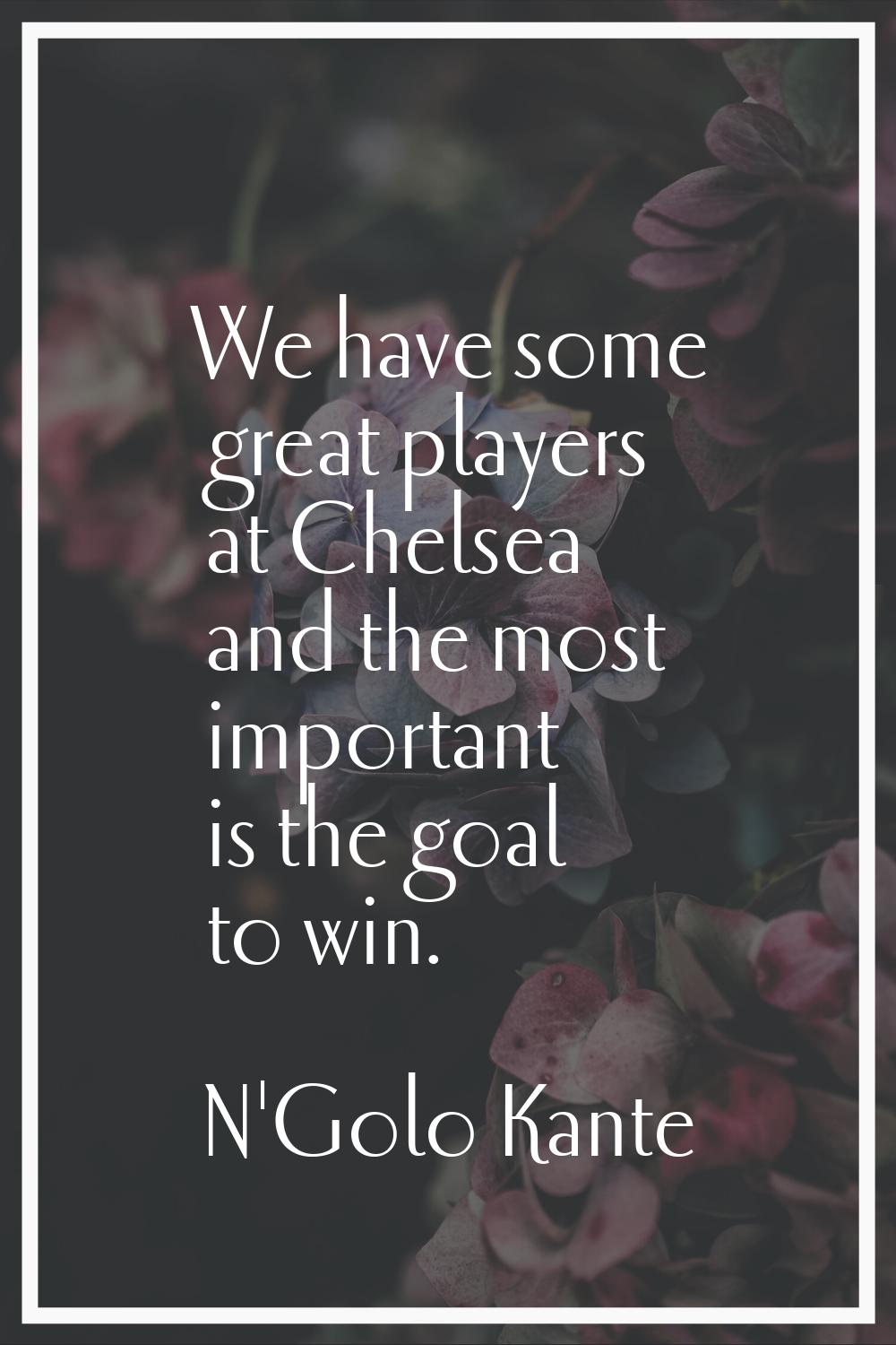 We have some great players at Chelsea and the most important is the goal to win.