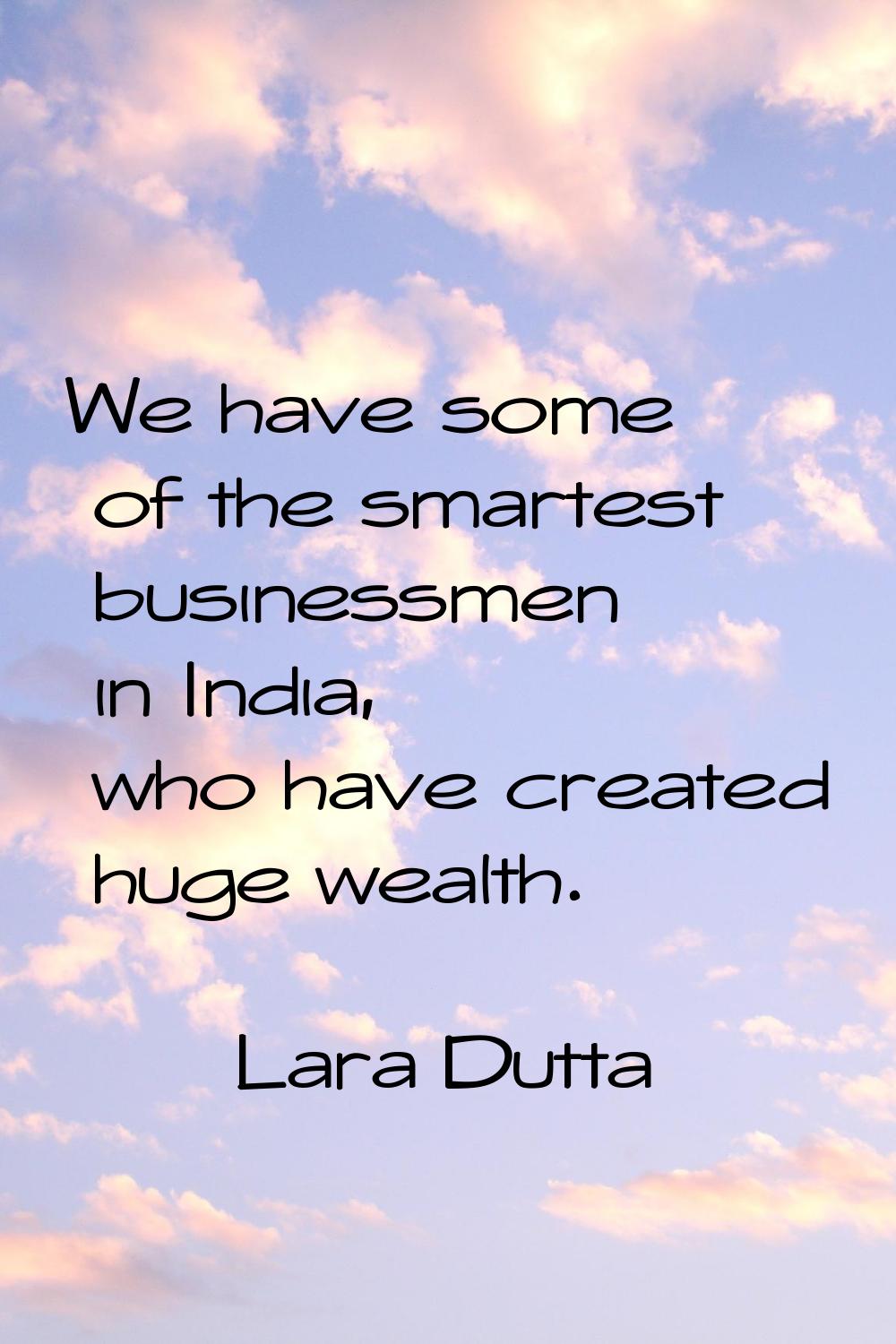 We have some of the smartest businessmen in India, who have created huge wealth.