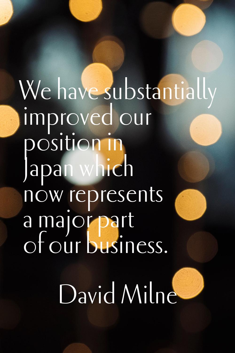 We have substantially improved our position in Japan which now represents a major part of our busin