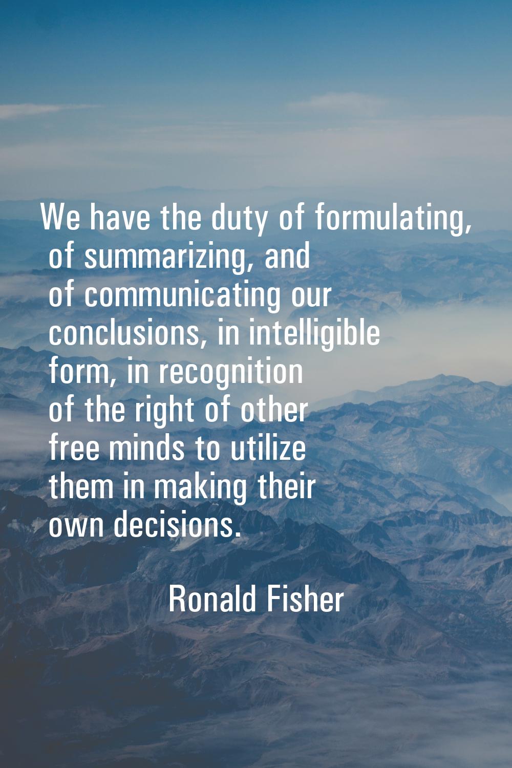 We have the duty of formulating, of summarizing, and of communicating our conclusions, in intelligi