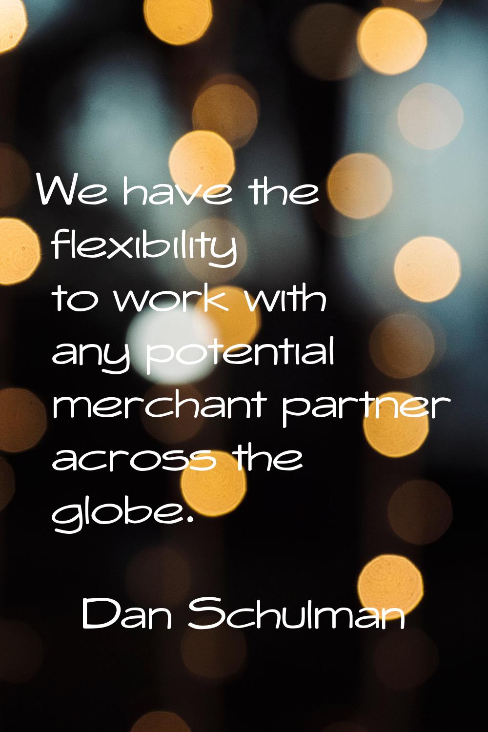 We have the flexibility to work with any potential merchant partner across the globe.