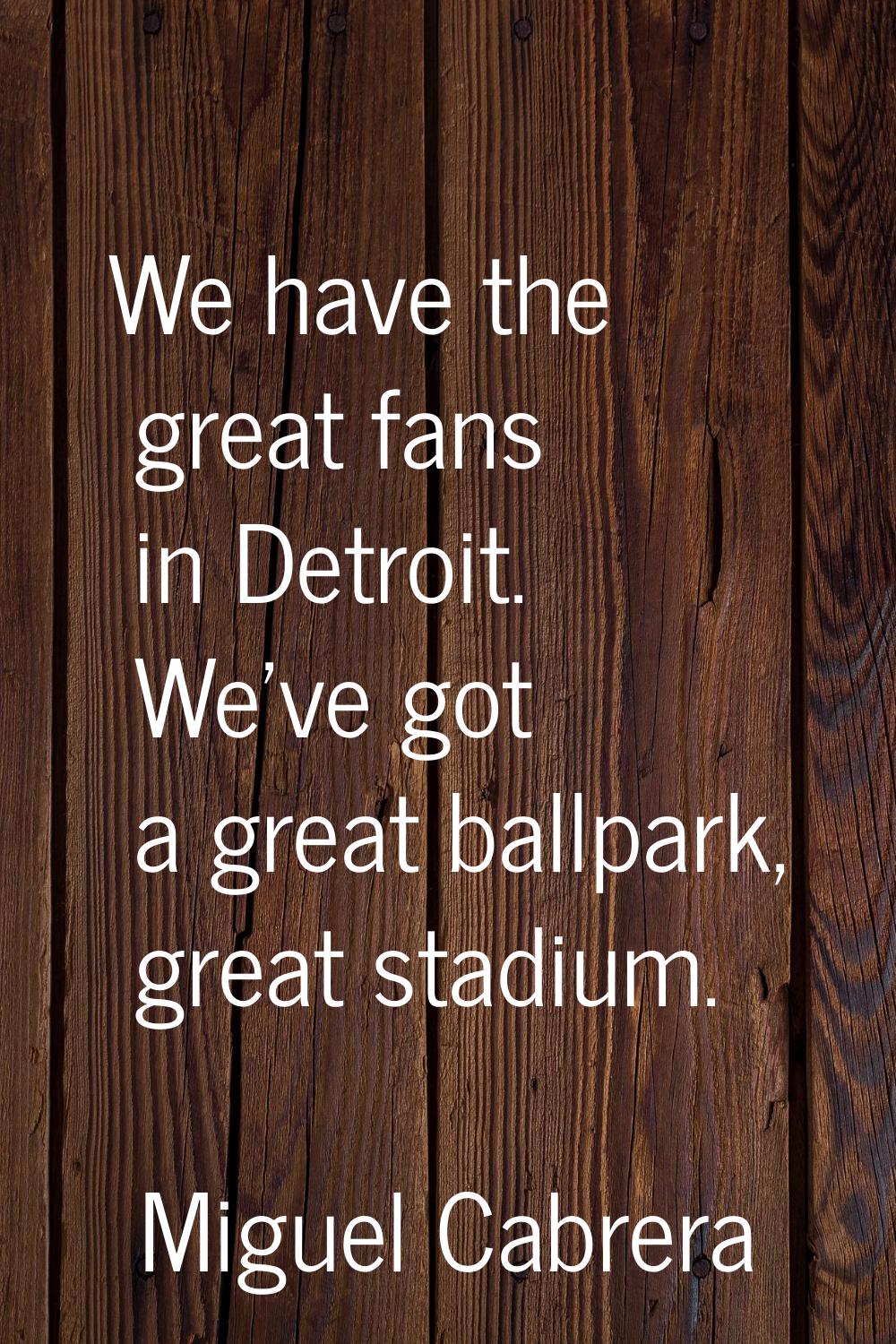 We have the great fans in Detroit. We've got a great ballpark, great stadium.