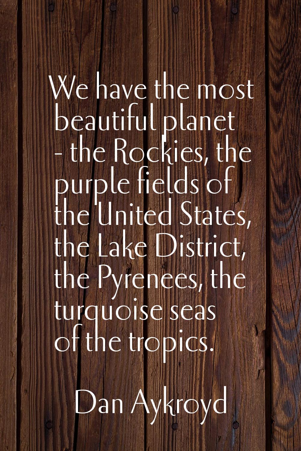 We have the most beautiful planet - the Rockies, the purple fields of the United States, the Lake D