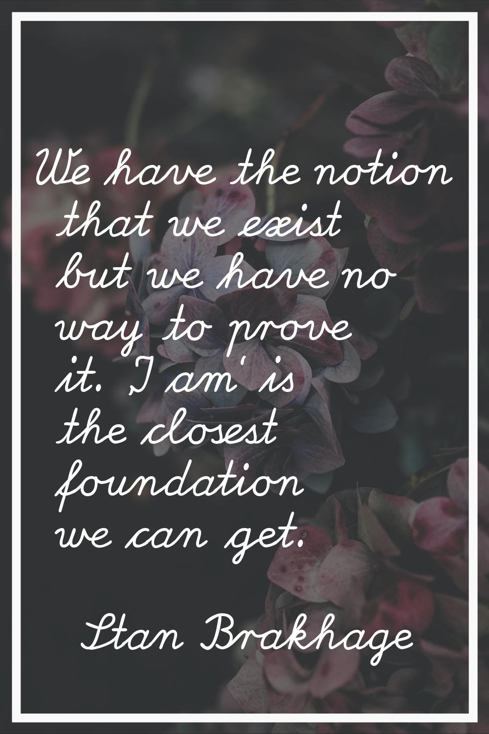 We have the notion that we exist but we have no way to prove it. 'I am' is the closest foundation w