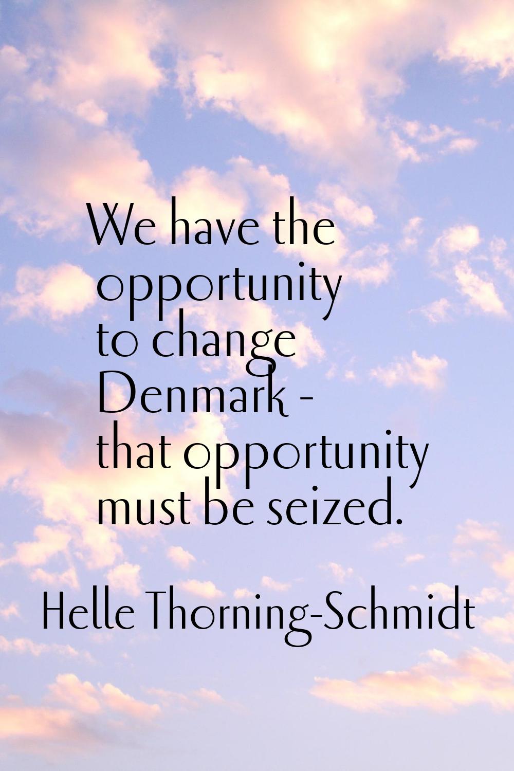 We have the opportunity to change Denmark - that opportunity must be seized.