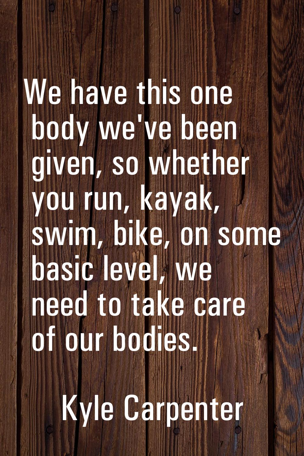 We have this one body we've been given, so whether you run, kayak, swim, bike, on some basic level,