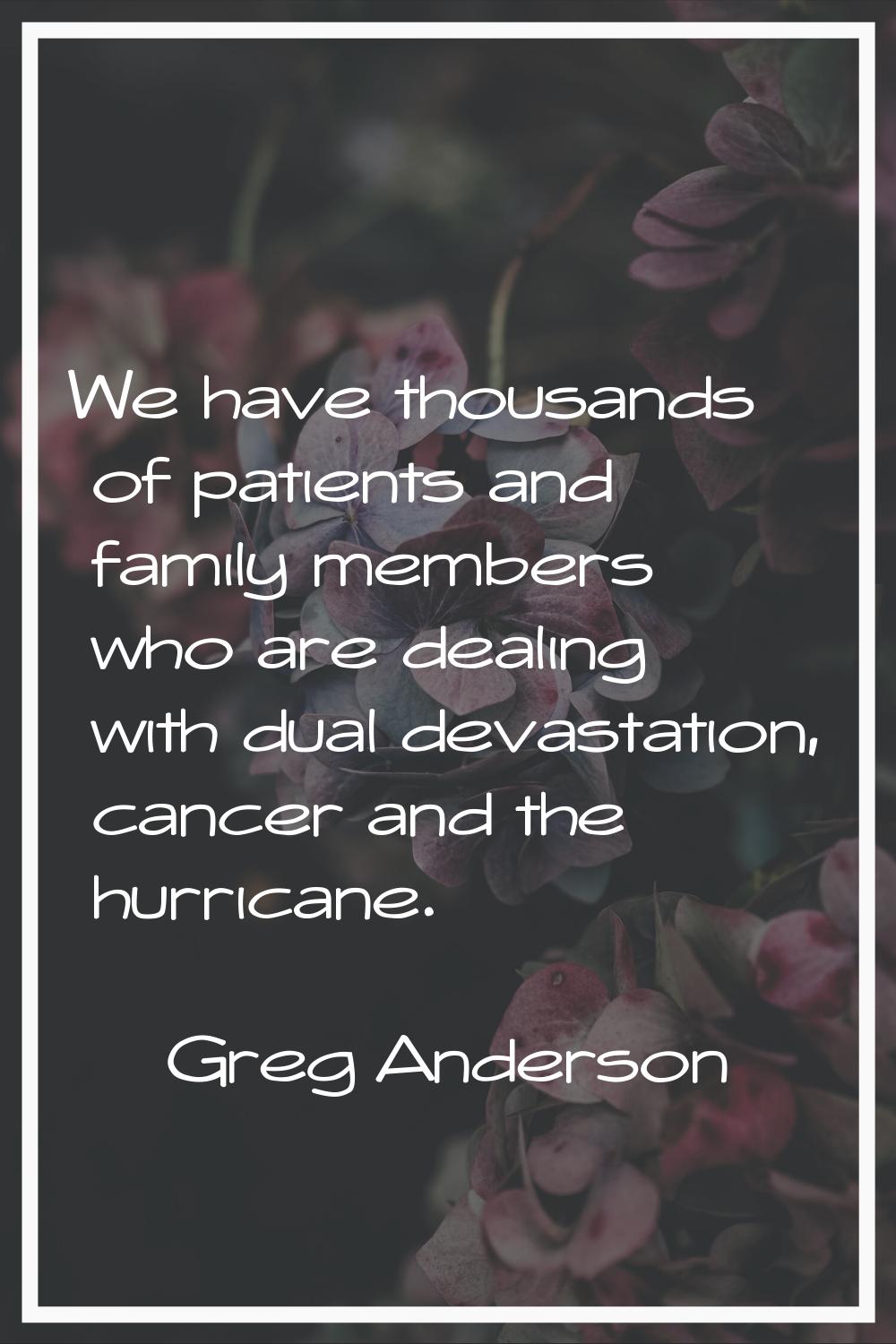 We have thousands of patients and family members who are dealing with dual devastation, cancer and 