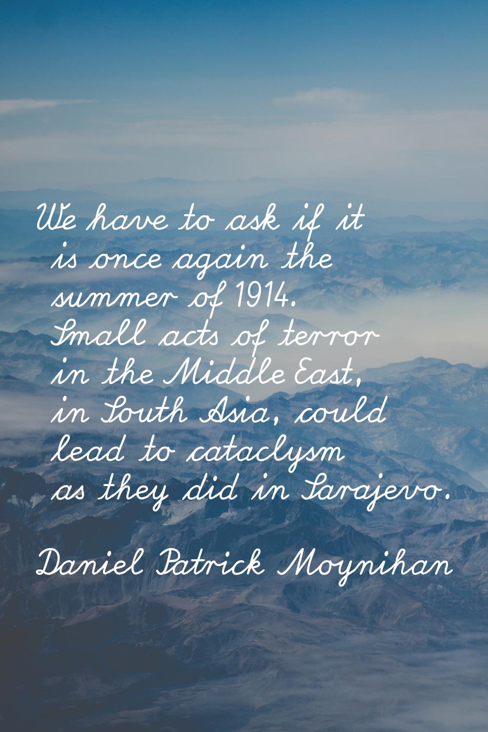We have to ask if it is once again the summer of 1914. Small acts of terror in the Middle East, in 