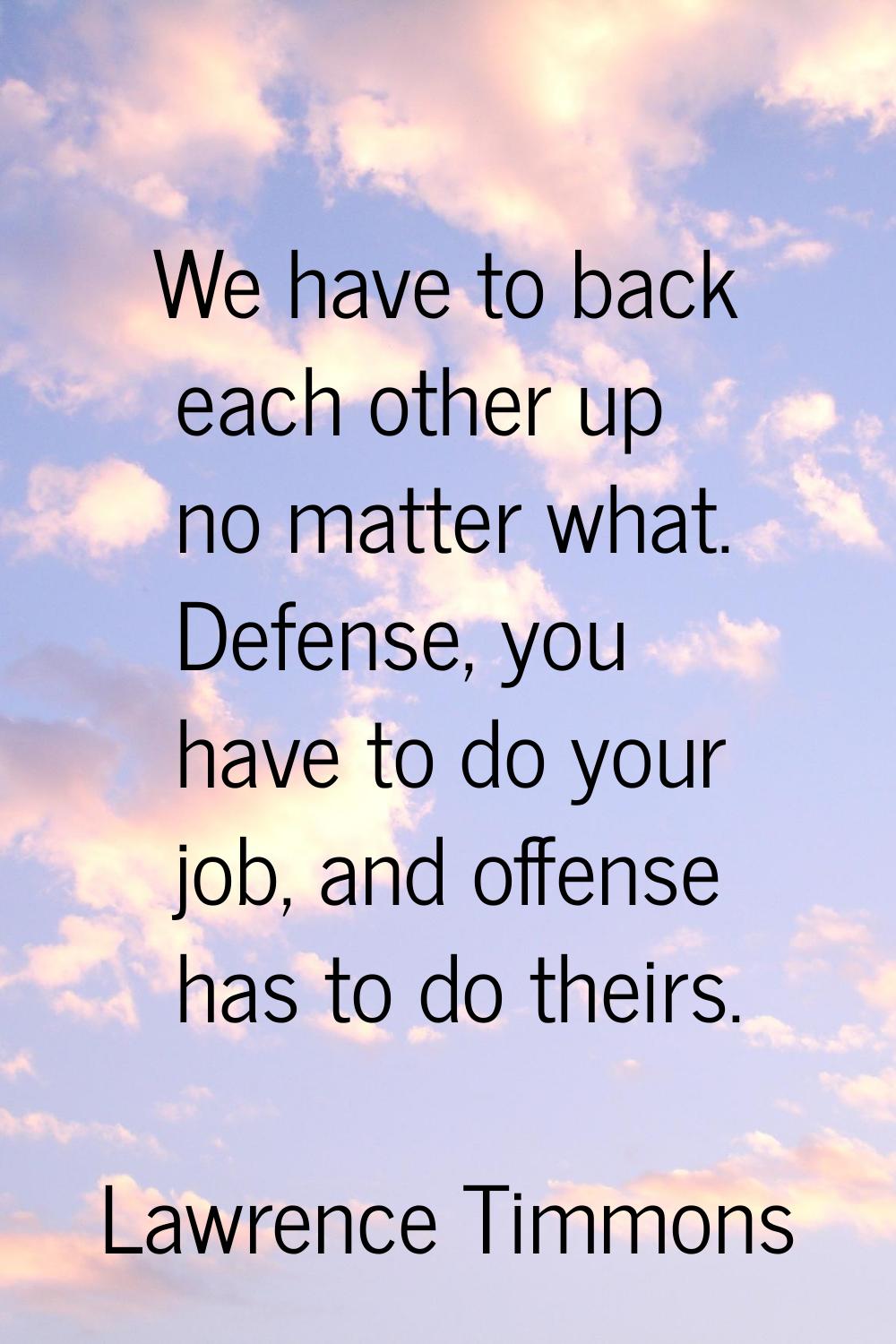 We have to back each other up no matter what. Defense, you have to do your job, and offense has to 