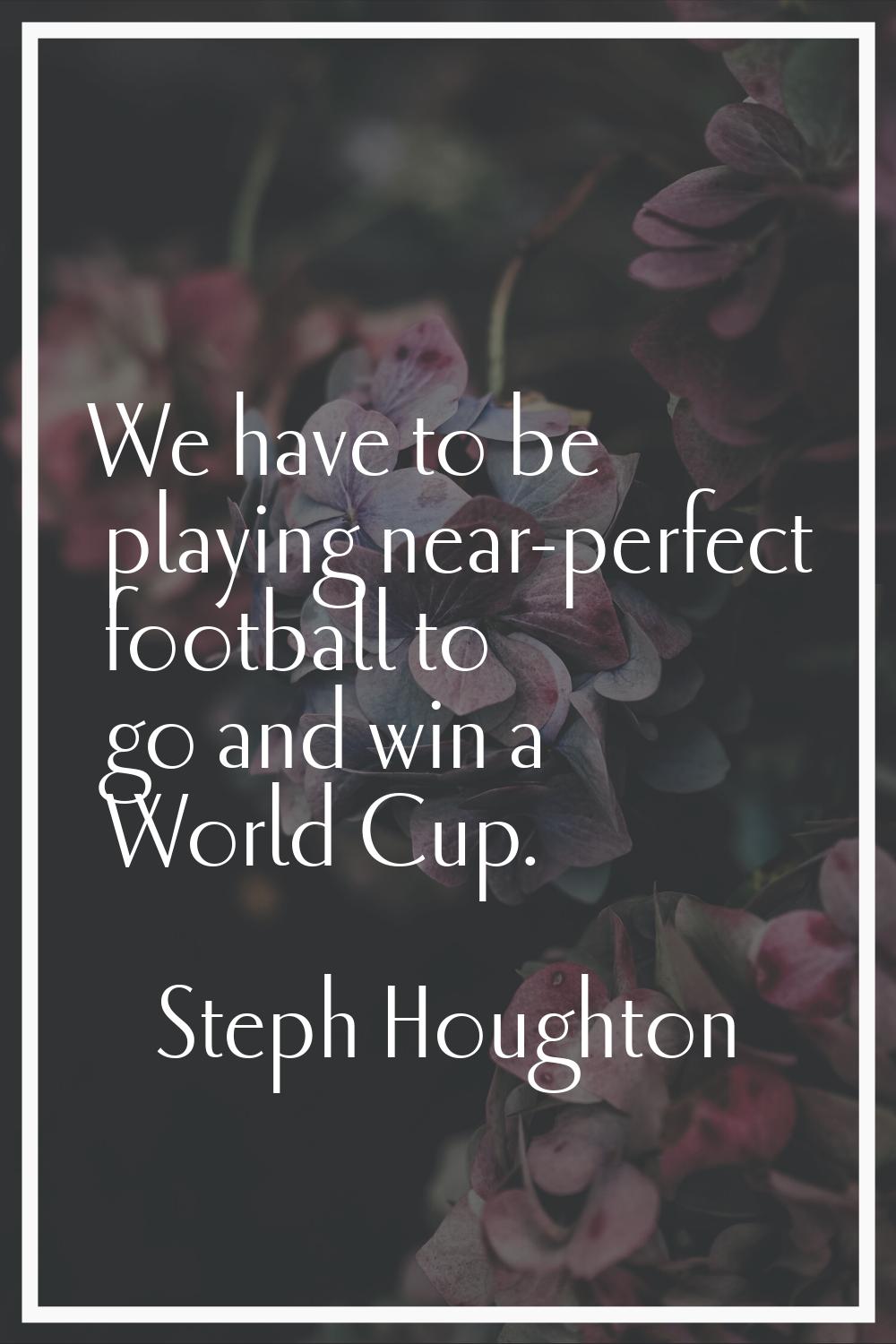 We have to be playing near-perfect football to go and win a World Cup.