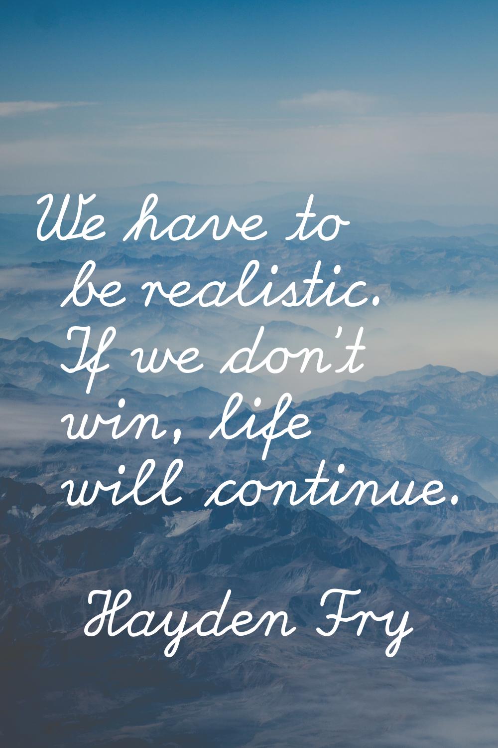 We have to be realistic. If we don't win, life will continue.