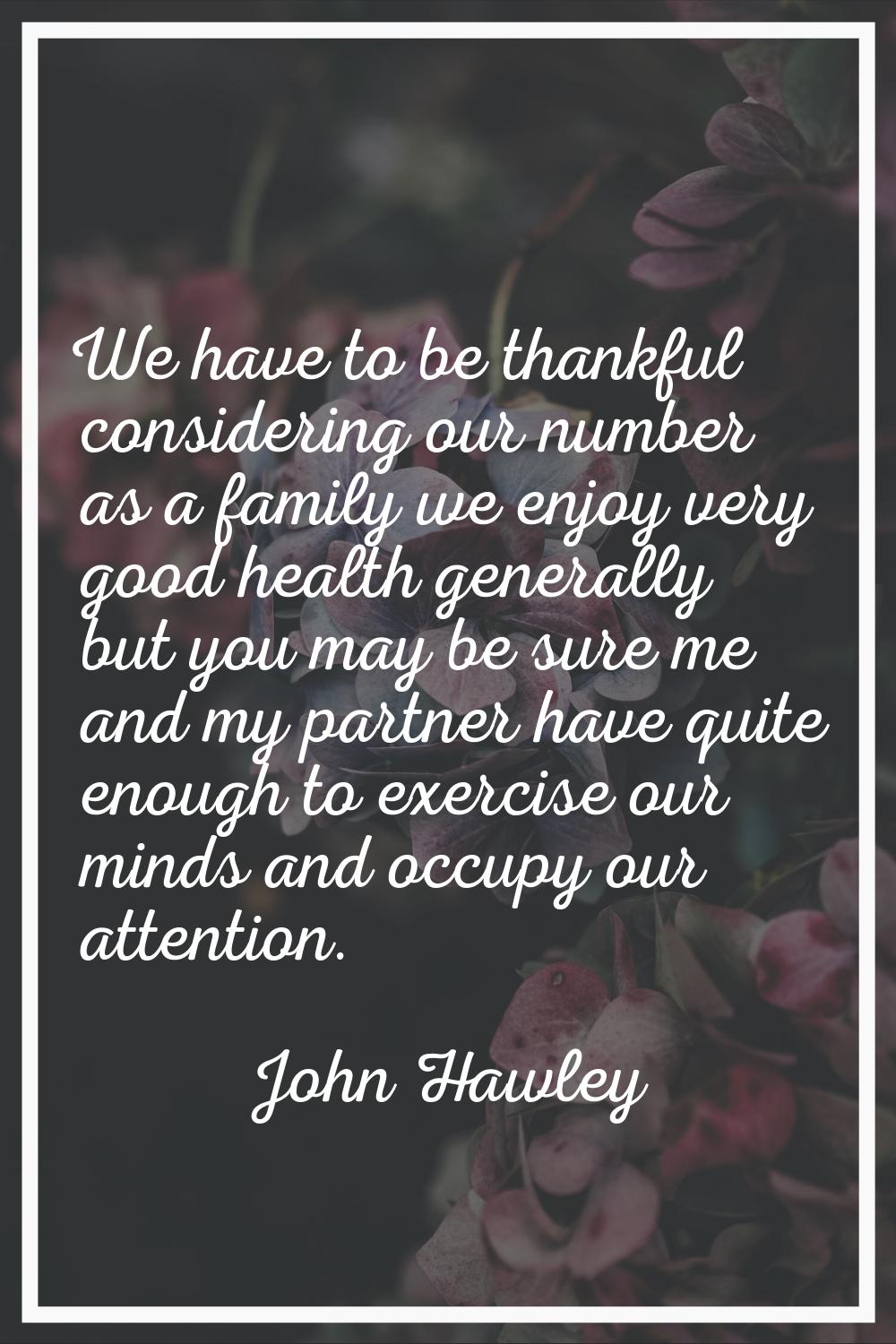 We have to be thankful considering our number as a family we enjoy very good health generally but y