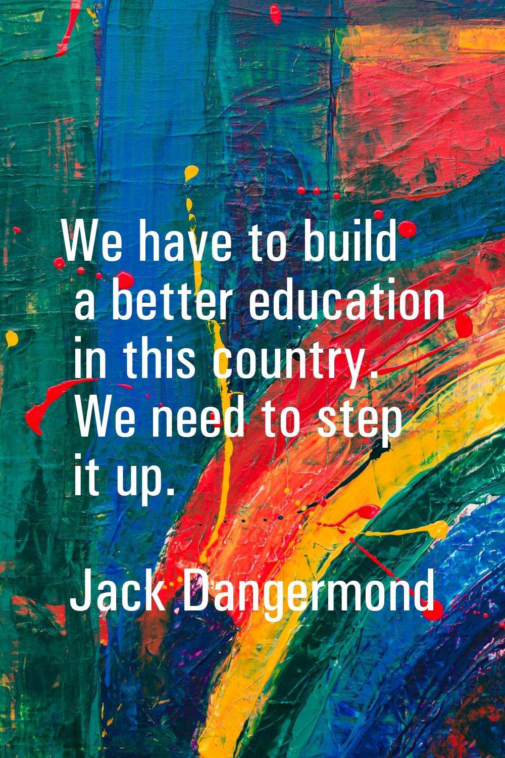 We have to build a better education in this country. We need to step it up.