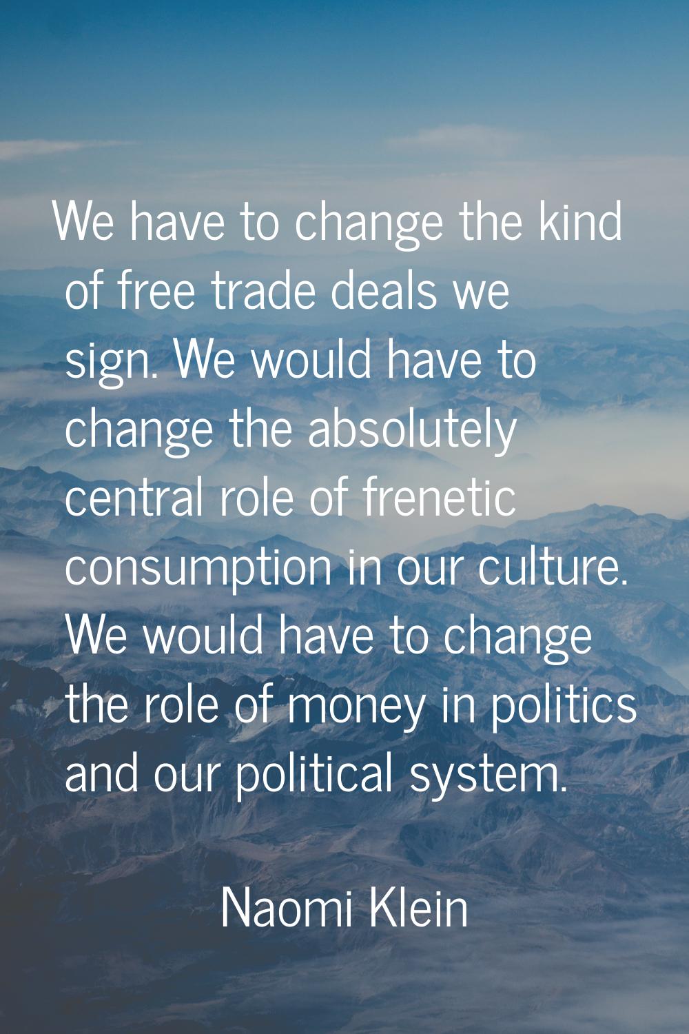 We have to change the kind of free trade deals we sign. We would have to change the absolutely cent