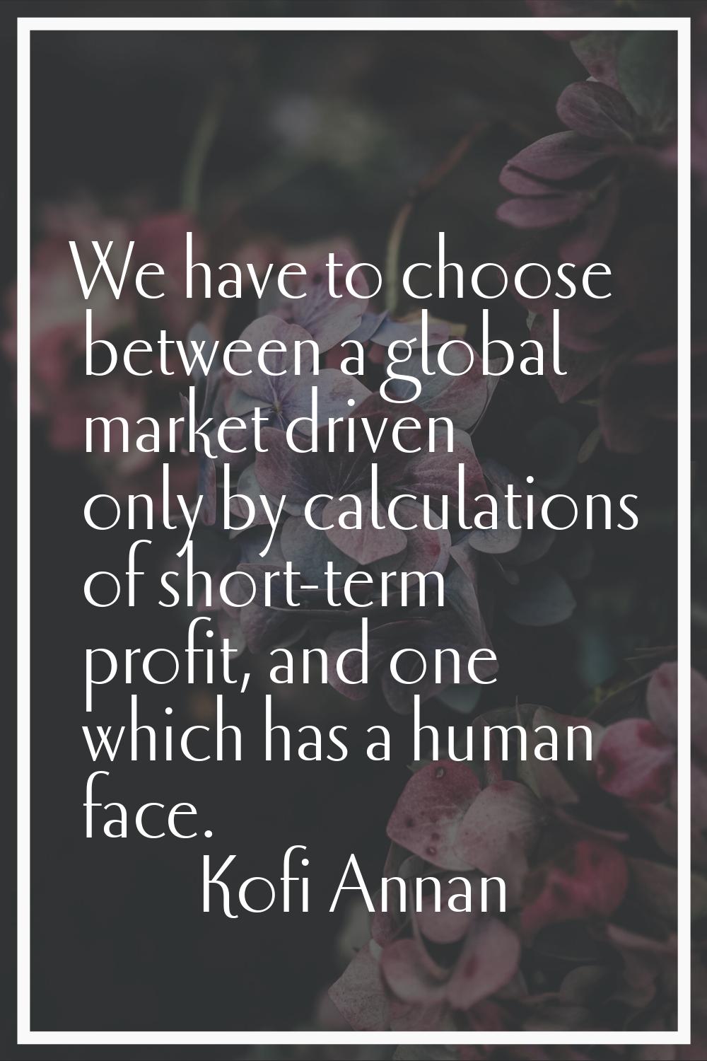 We have to choose between a global market driven only by calculations of short-term profit, and one