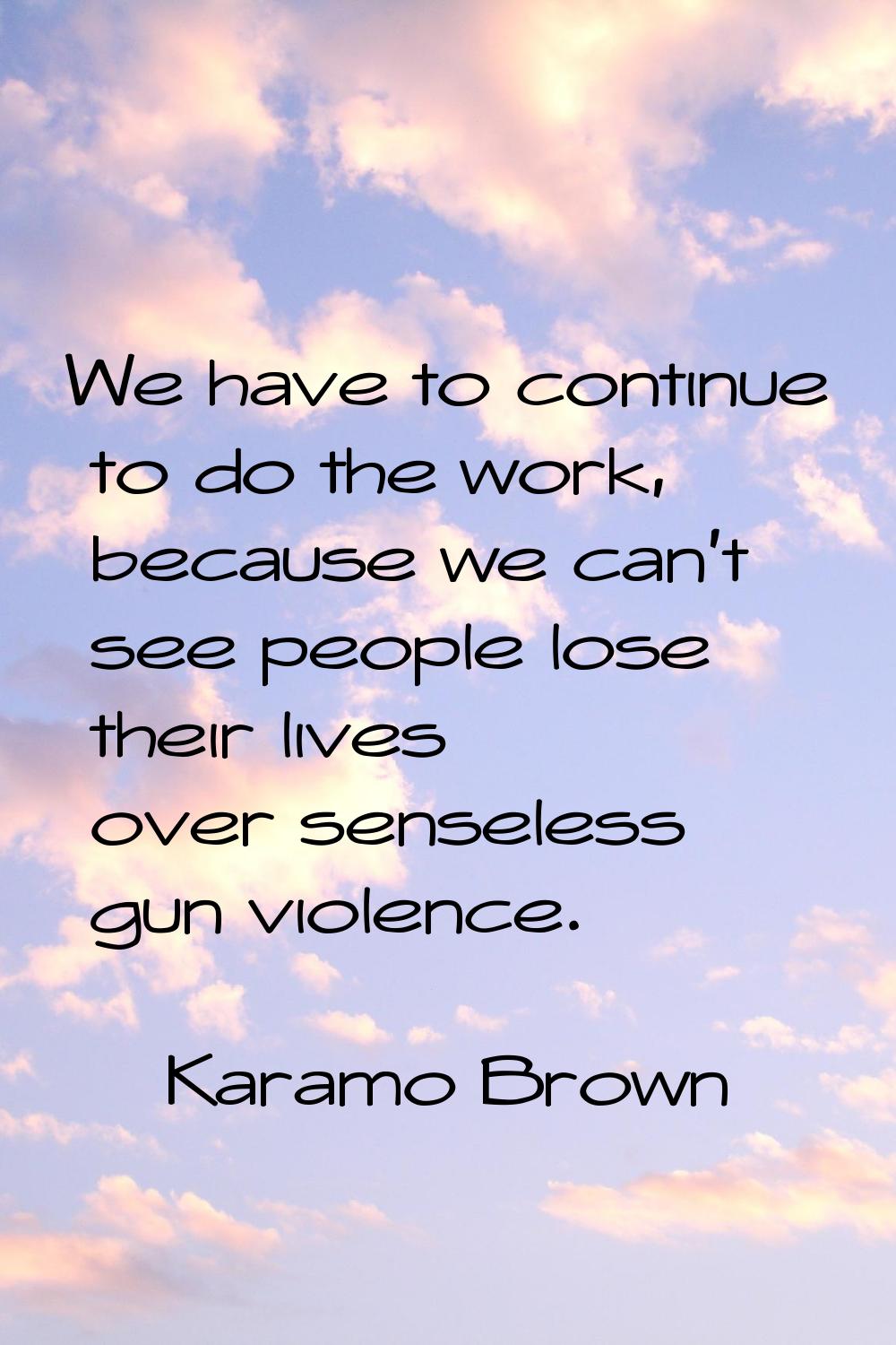 We have to continue to do the work, because we can't see people lose their lives over senseless gun
