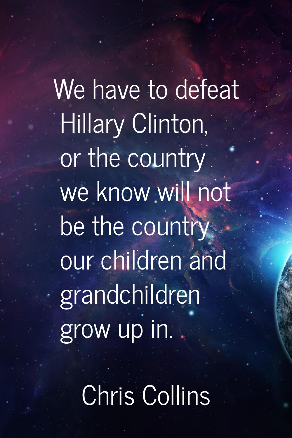 We have to defeat Hillary Clinton, or the country we know will not be the country our children and 
