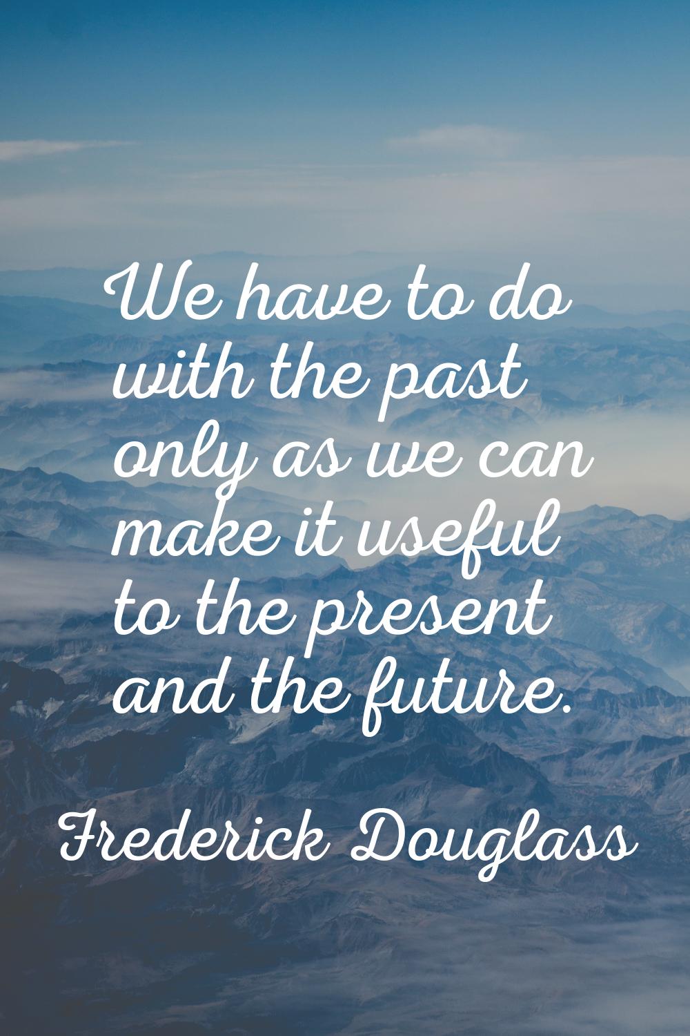 We have to do with the past only as we can make it useful to the present and the future.